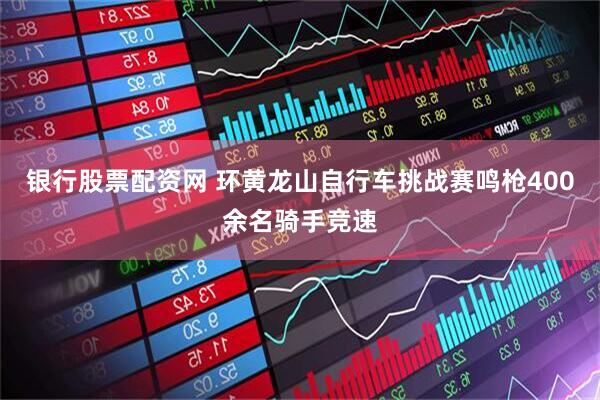 银行股票配资网 环黄龙山自行车挑战赛鸣枪400余名骑手竞速