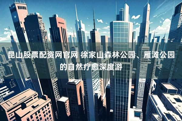 昆山股票配资网官网 徐家山森林公园、雁滩公园的自然疗愈深度游