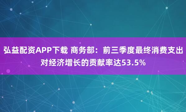 弘益配资APP下载 商务部：前三季度最终消费支出对经济增长的贡献率达53.5%
