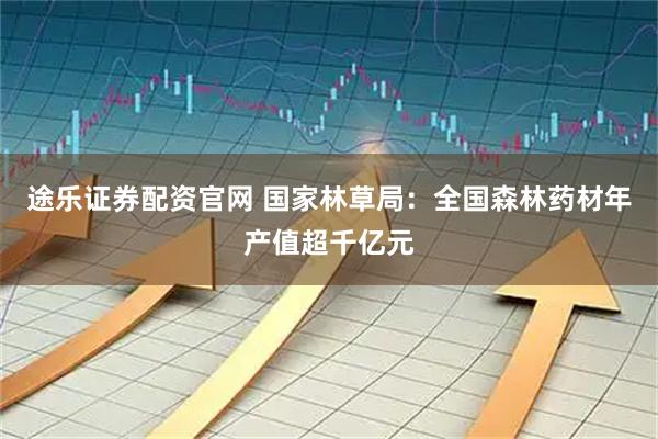 途乐证券配资官网 国家林草局：全国森林药材年产值超千亿元