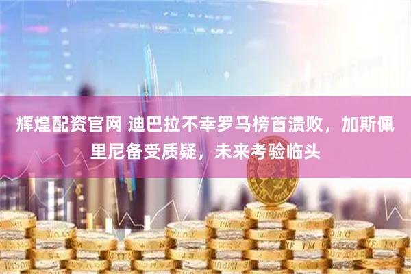辉煌配资官网 迪巴拉不幸罗马榜首溃败，加斯佩里尼备受质疑，未来考验临头