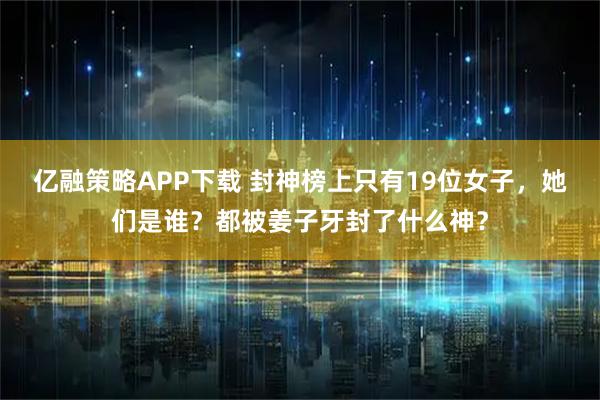 亿融策略APP下载 封神榜上只有19位女子，她们是谁？都被姜子牙封了什么神？