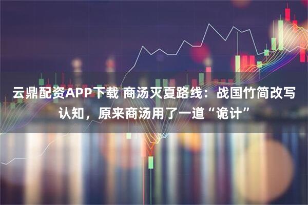 云鼎配资APP下载 商汤灭夏路线：战国竹简改写认知，原来商汤用了一道“诡计”