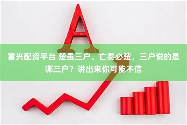 富兴配资平台 楚虽三户、亡秦必楚，三户说的是哪三户？讲出来你可能不信
