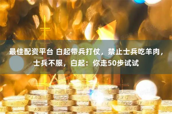最佳配资平台 白起带兵打仗，禁止士兵吃羊肉，士兵不服，白起：你走50步试试