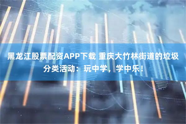 黑龙江股票配资APP下载 重庆大竹林街道的垃圾分类活动：玩中学，学中乐！
