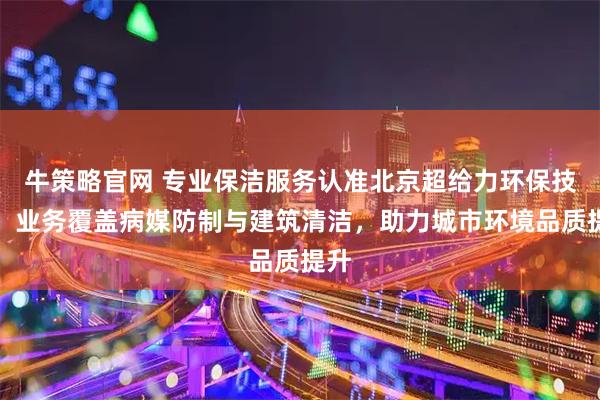 牛策略官网 专业保洁服务认准北京超给力环保技术，业务覆盖病媒防制与建筑清洁，助力城市环境品质提升