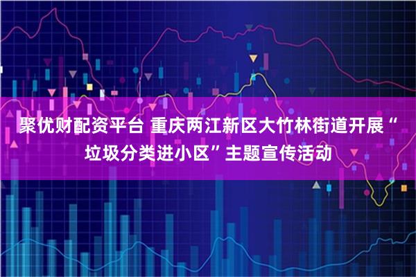 聚优财配资平台 重庆两江新区大竹林街道开展“垃圾分类进小区”主题宣传活动