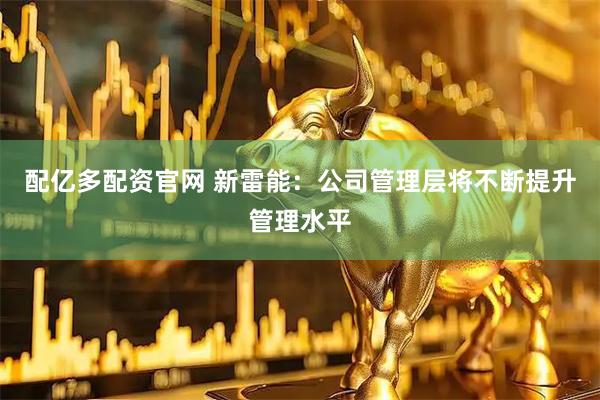 配亿多配资官网 新雷能：公司管理层将不断提升管理水平