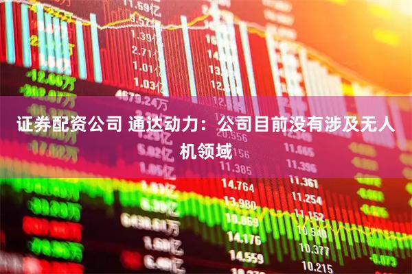 证券配资公司 通达动力：公司目前没有涉及无人机领域