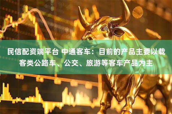 民信配资端平台 中通客车：目前的产品主要以载客类公路车、公交、旅游等客车产品为主