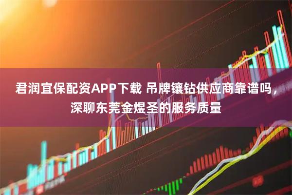 君润宜保配资APP下载 吊牌镶钻供应商靠谱吗，深聊东莞金煜圣的服务质量