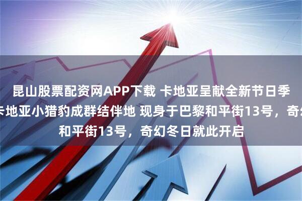 昆山股票配资网APP下载 卡地亚呈献全新节日季广告大片──卡地亚小猎豹成群结伴地 现身于巴黎和平街13号，奇幻冬日就此开启