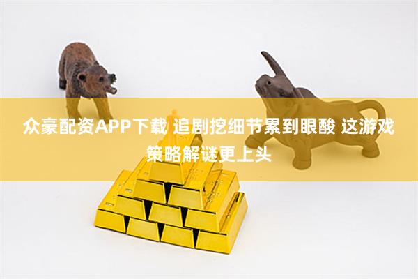 众豪配资APP下载 追剧挖细节累到眼酸 这游戏策略解谜更上头