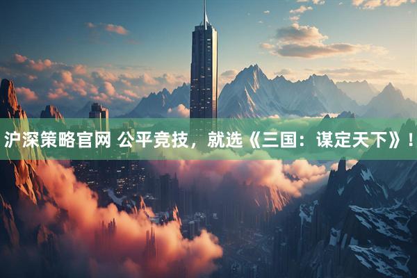 沪深策略官网 公平竞技，就选《三国：谋定天下》！