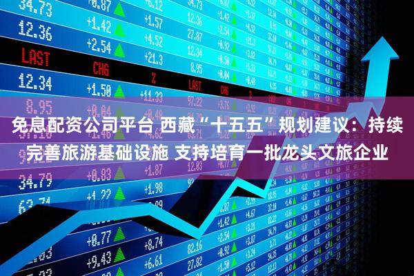 免息配资公司平台 西藏“十五五”规划建议：持续完善旅游基础设施 支持培育一批龙头文旅企业