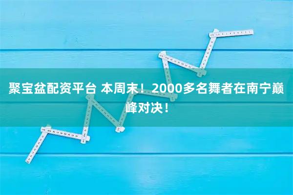 聚宝盆配资平台 本周末！2000多名舞者在南宁巅峰对决！