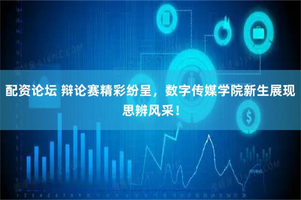 配资论坛 辩论赛精彩纷呈，数字传媒学院新生展现思辨风采！