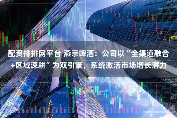 配资排排网平台 燕京啤酒：公司以“全渠道融合+区域深耕”为双引擎，系统激活市场增长潜力