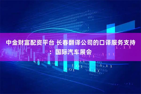 中金财富配资平台 长春翻译公司的口译服务支持：国际汽车展会