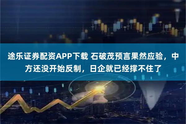 途乐证券配资APP下载 石破茂预言果然应验，中方还没开始反制，日企就已经撑不住了