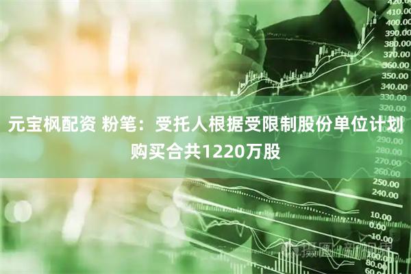 元宝枫配资 粉笔：受托人根据受限制股份单位计划购买合共1220万股