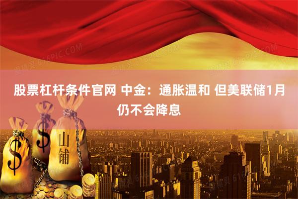 股票杠杆条件官网 中金：通胀温和 但美联储1月仍不会降息