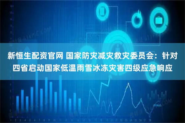新恒生配资官网 国家防灾减灾救灾委员会：针对四省启动国家低温雨雪冰冻灾害四级应急响应