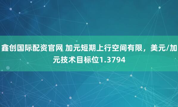 鑫创国际配资官网 加元短期上行空间有限，美元/加元技术目标位1.3794