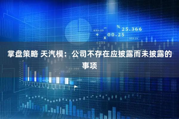 掌盘策略 天汽模：公司不存在应披露而未披露的事项