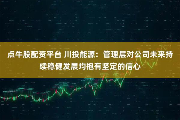 点牛股配资平台 川投能源：管理层对公司未来持续稳健发展均抱有坚定的信心