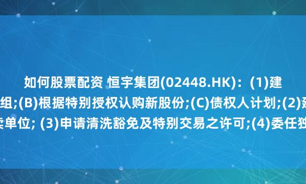 如何股票配资 恒宇集团(02448.HK)：(1)建议重组,涉及(A)股本重组;(B)根据特别授权认购新股份;(C)债权人计划;(2)建议更改每手买卖单位; (3)申请清洗豁免及特别交易之许可;(4)委任独立财务顾问;及 (5)继续暂停买卖内容摘要