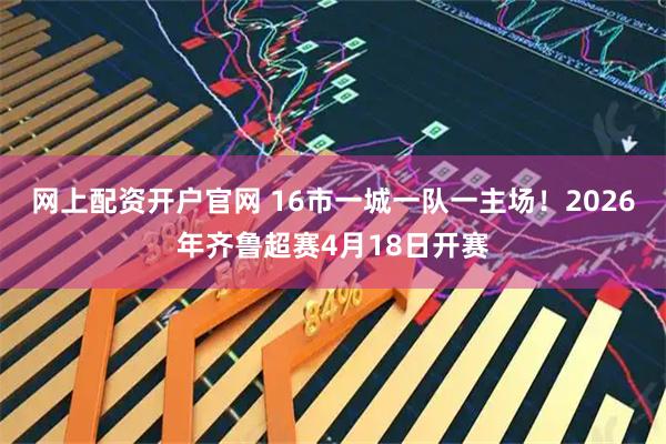网上配资开户官网 16市一城一队一主场！2026年齐鲁超赛4月18日开赛